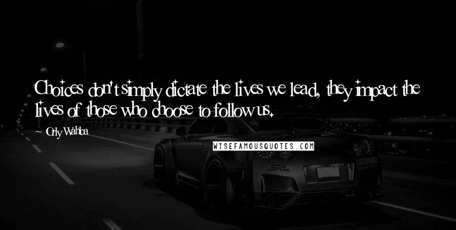 Orly Wahba Quotes: Choices don't simply dictate the lives we lead, they impact the lives of those who choose to follow us.