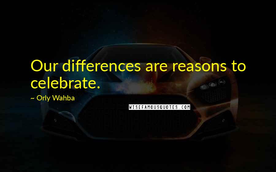 Orly Wahba Quotes: Our differences are reasons to celebrate.