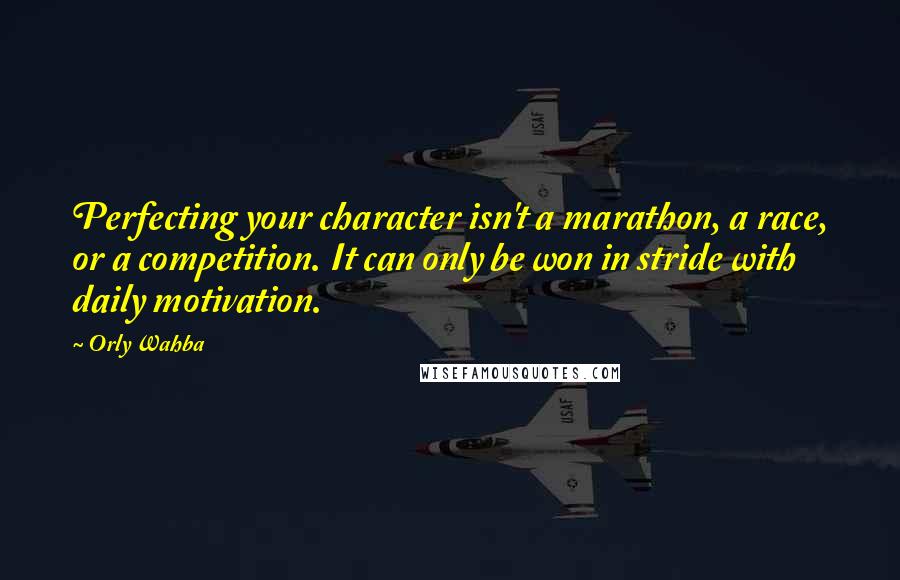 Orly Wahba Quotes: Perfecting your character isn't a marathon, a race, or a competition. It can only be won in stride with daily motivation.