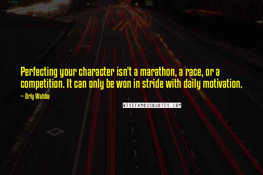 Orly Wahba Quotes: Perfecting your character isn't a marathon, a race, or a competition. It can only be won in stride with daily motivation.
