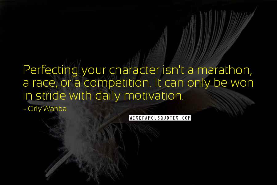 Orly Wahba Quotes: Perfecting your character isn't a marathon, a race, or a competition. It can only be won in stride with daily motivation.