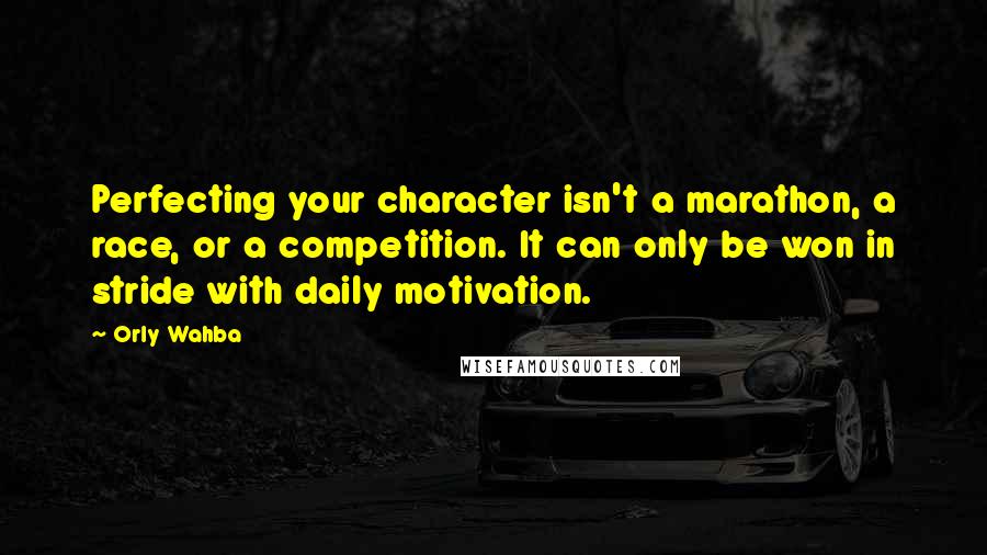 Orly Wahba Quotes: Perfecting your character isn't a marathon, a race, or a competition. It can only be won in stride with daily motivation.