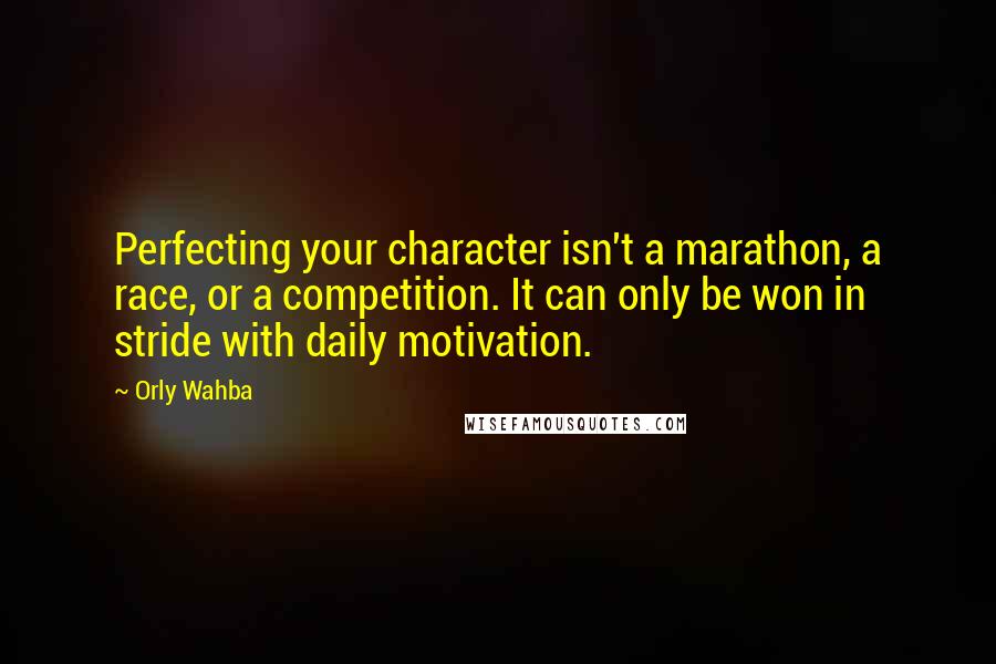Orly Wahba Quotes: Perfecting your character isn't a marathon, a race, or a competition. It can only be won in stride with daily motivation.