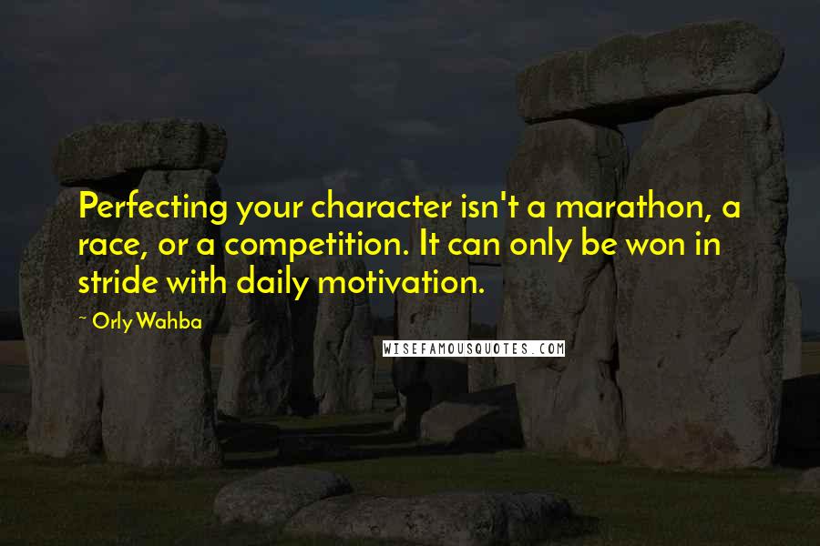 Orly Wahba Quotes: Perfecting your character isn't a marathon, a race, or a competition. It can only be won in stride with daily motivation.