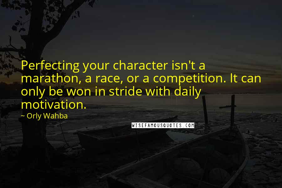 Orly Wahba Quotes: Perfecting your character isn't a marathon, a race, or a competition. It can only be won in stride with daily motivation.