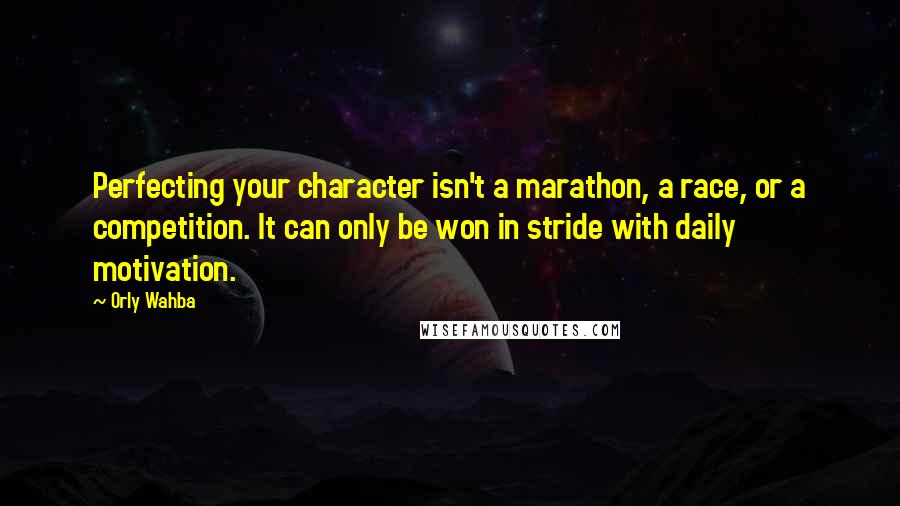 Orly Wahba Quotes: Perfecting your character isn't a marathon, a race, or a competition. It can only be won in stride with daily motivation.