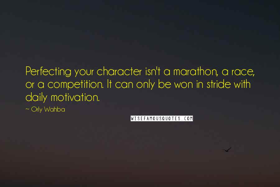 Orly Wahba Quotes: Perfecting your character isn't a marathon, a race, or a competition. It can only be won in stride with daily motivation.