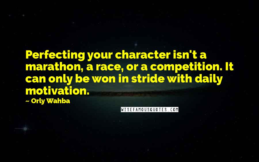 Orly Wahba Quotes: Perfecting your character isn't a marathon, a race, or a competition. It can only be won in stride with daily motivation.