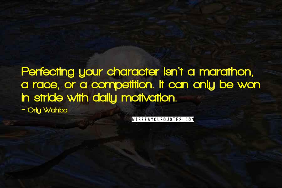 Orly Wahba Quotes: Perfecting your character isn't a marathon, a race, or a competition. It can only be won in stride with daily motivation.