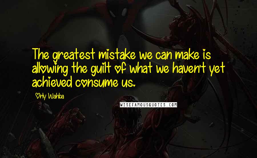 Orly Wahba Quotes: The greatest mistake we can make is allowing the guilt of what we haven't yet achieved consume us.