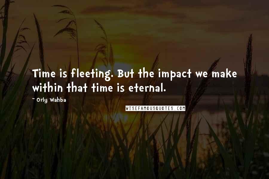 Orly Wahba Quotes: Time is fleeting. But the impact we make within that time is eternal.