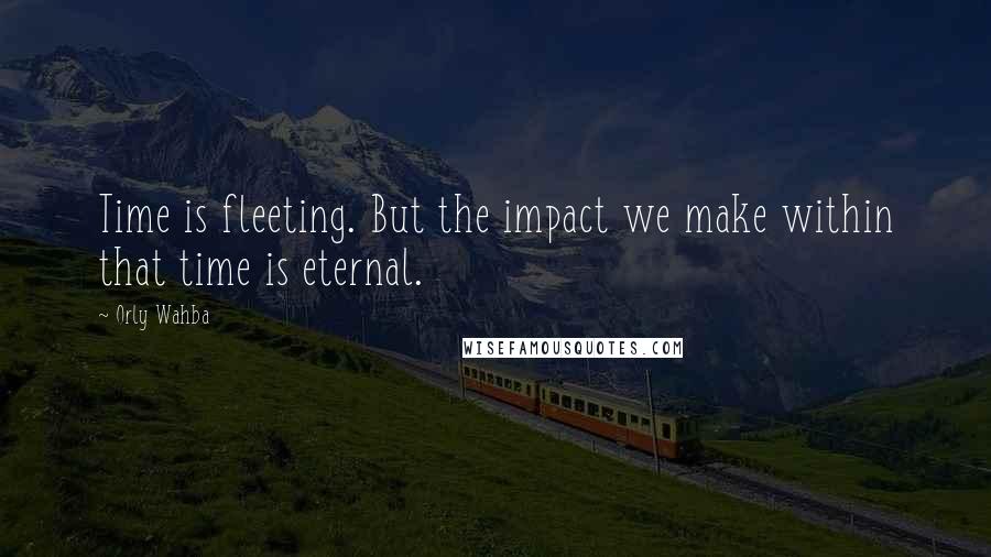 Orly Wahba Quotes: Time is fleeting. But the impact we make within that time is eternal.