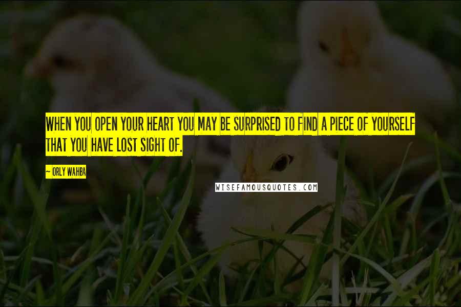 Orly Wahba Quotes: When you open your heart you may be surprised to find a piece of yourself that you have lost sight of.