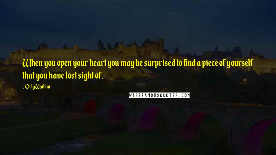 Orly Wahba Quotes: When you open your heart you may be surprised to find a piece of yourself that you have lost sight of.