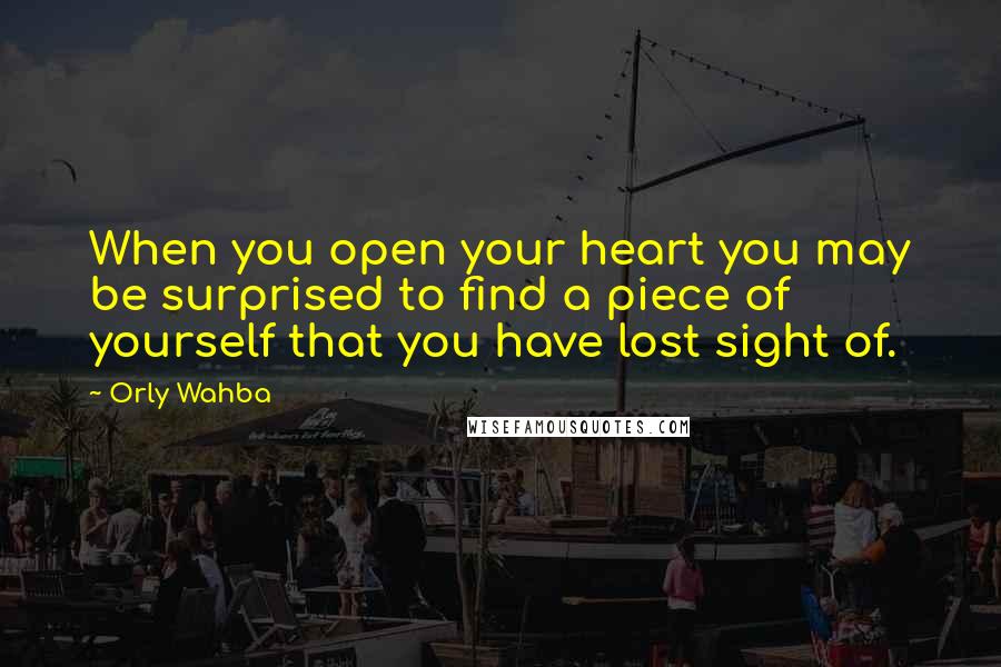 Orly Wahba Quotes: When you open your heart you may be surprised to find a piece of yourself that you have lost sight of.