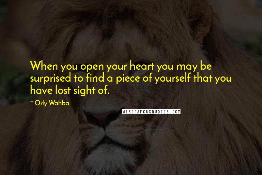 Orly Wahba Quotes: When you open your heart you may be surprised to find a piece of yourself that you have lost sight of.