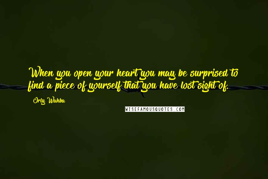 Orly Wahba Quotes: When you open your heart you may be surprised to find a piece of yourself that you have lost sight of.