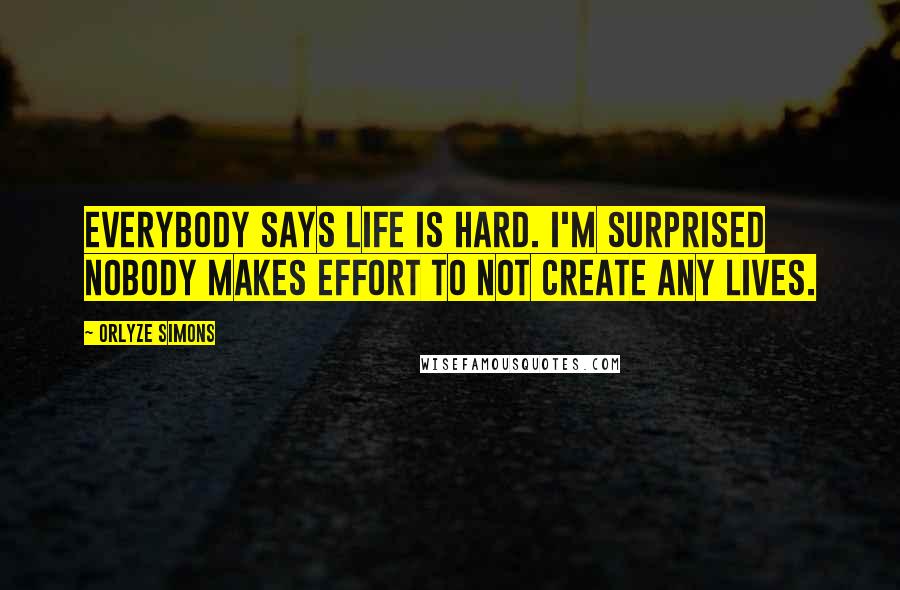 Orlyze Simons Quotes: Everybody says life is hard. I'm surprised nobody makes effort to not create any lives.