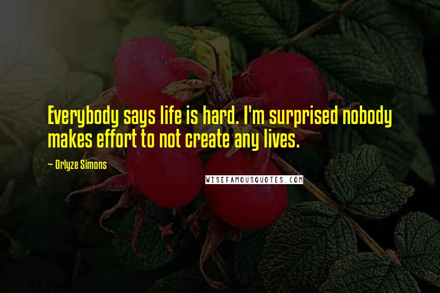 Orlyze Simons Quotes: Everybody says life is hard. I'm surprised nobody makes effort to not create any lives.