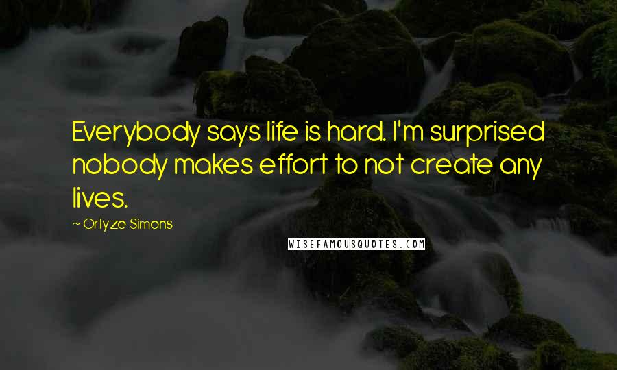 Orlyze Simons Quotes: Everybody says life is hard. I'm surprised nobody makes effort to not create any lives.