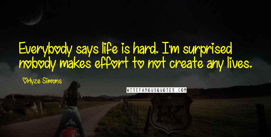 Orlyze Simons Quotes: Everybody says life is hard. I'm surprised nobody makes effort to not create any lives.
