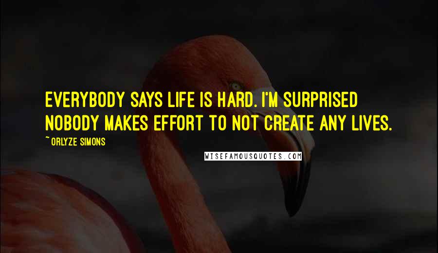 Orlyze Simons Quotes: Everybody says life is hard. I'm surprised nobody makes effort to not create any lives.