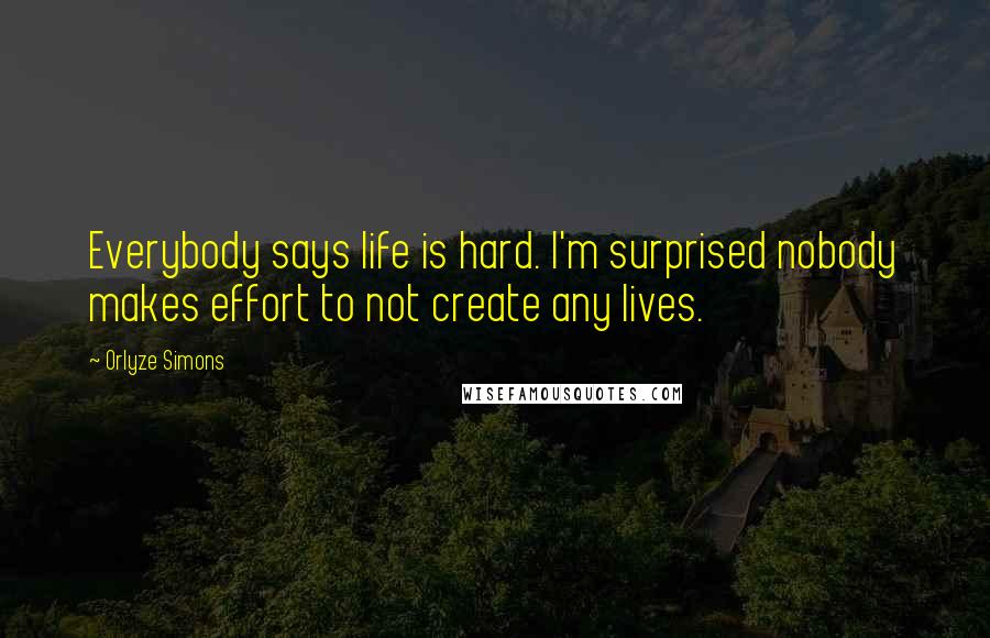 Orlyze Simons Quotes: Everybody says life is hard. I'm surprised nobody makes effort to not create any lives.
