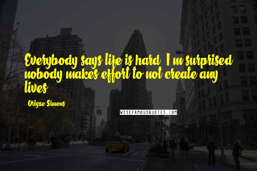 Orlyze Simons Quotes: Everybody says life is hard. I'm surprised nobody makes effort to not create any lives.