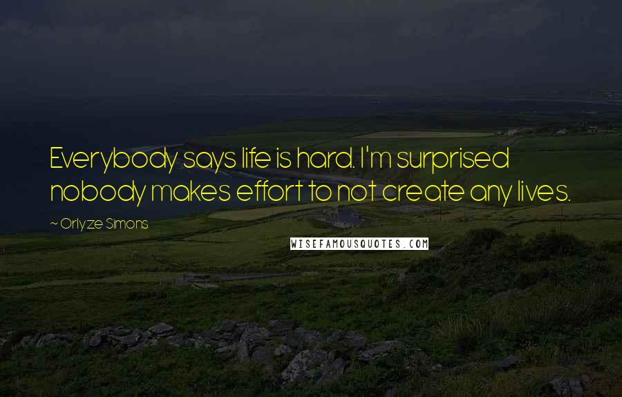 Orlyze Simons Quotes: Everybody says life is hard. I'm surprised nobody makes effort to not create any lives.