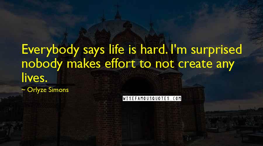 Orlyze Simons Quotes: Everybody says life is hard. I'm surprised nobody makes effort to not create any lives.