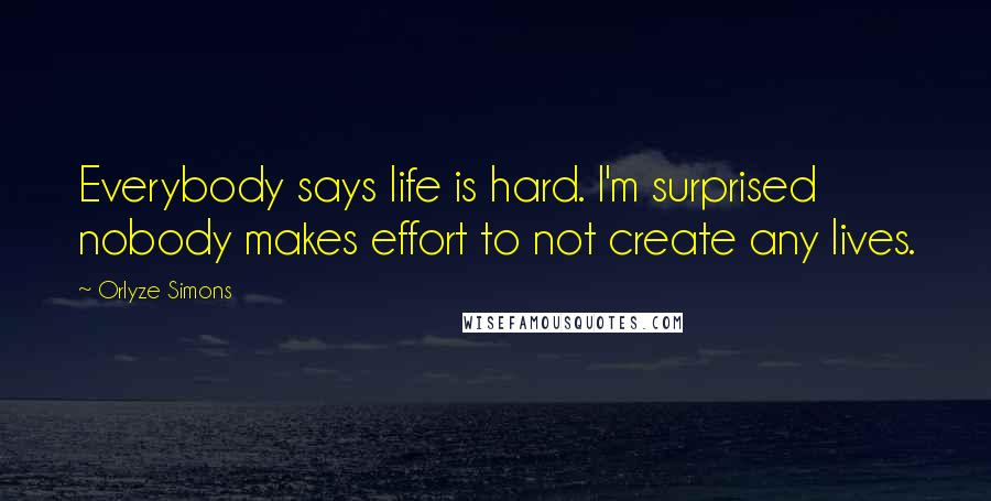 Orlyze Simons Quotes: Everybody says life is hard. I'm surprised nobody makes effort to not create any lives.