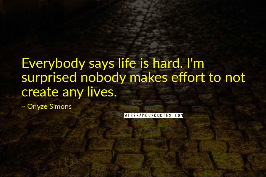 Orlyze Simons Quotes: Everybody says life is hard. I'm surprised nobody makes effort to not create any lives.