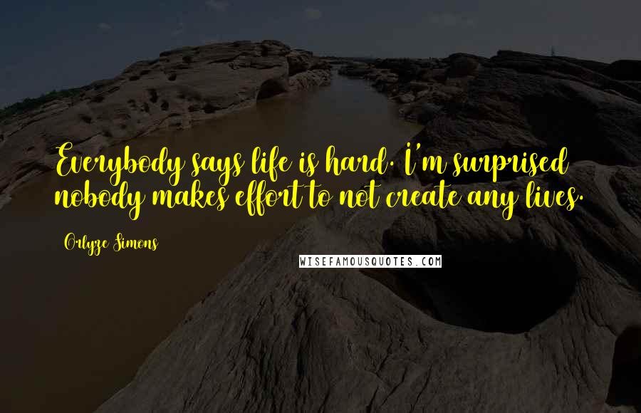 Orlyze Simons Quotes: Everybody says life is hard. I'm surprised nobody makes effort to not create any lives.