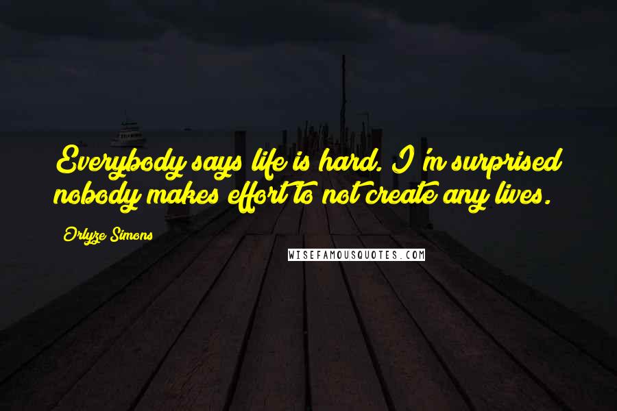 Orlyze Simons Quotes: Everybody says life is hard. I'm surprised nobody makes effort to not create any lives.