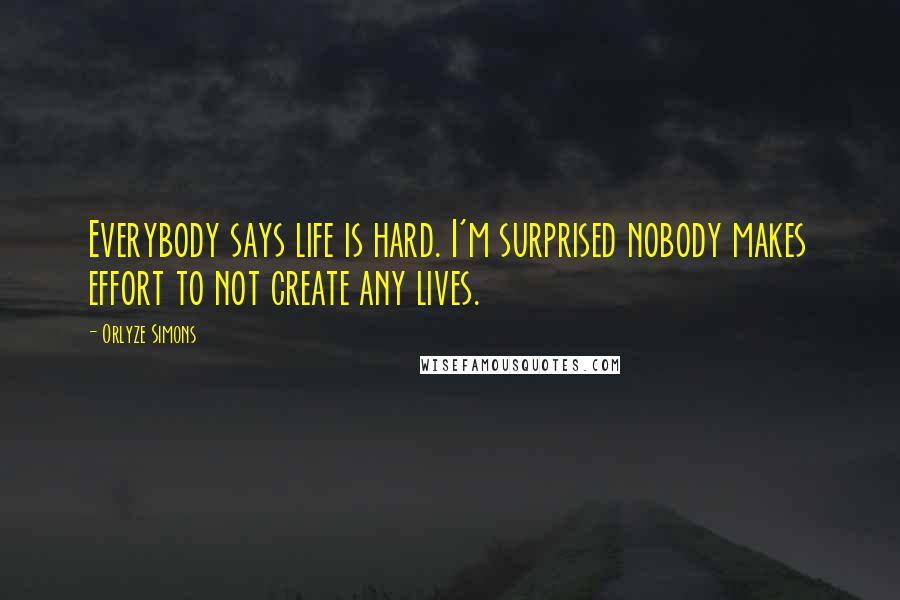 Orlyze Simons Quotes: Everybody says life is hard. I'm surprised nobody makes effort to not create any lives.