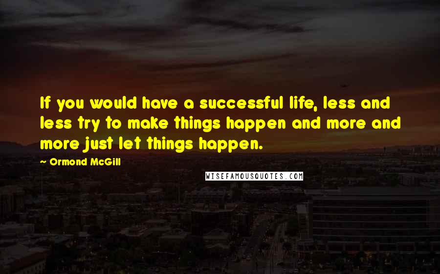 Ormond McGill Quotes: If you would have a successful life, less and less try to make things happen and more and more just let things happen.