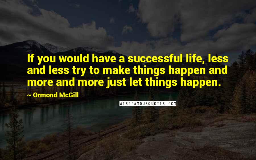 Ormond McGill Quotes: If you would have a successful life, less and less try to make things happen and more and more just let things happen.