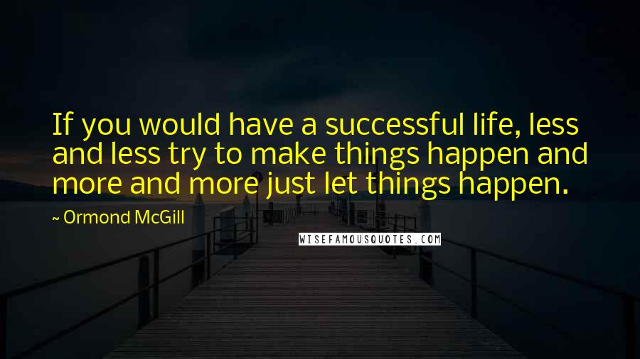 Ormond McGill Quotes: If you would have a successful life, less and less try to make things happen and more and more just let things happen.