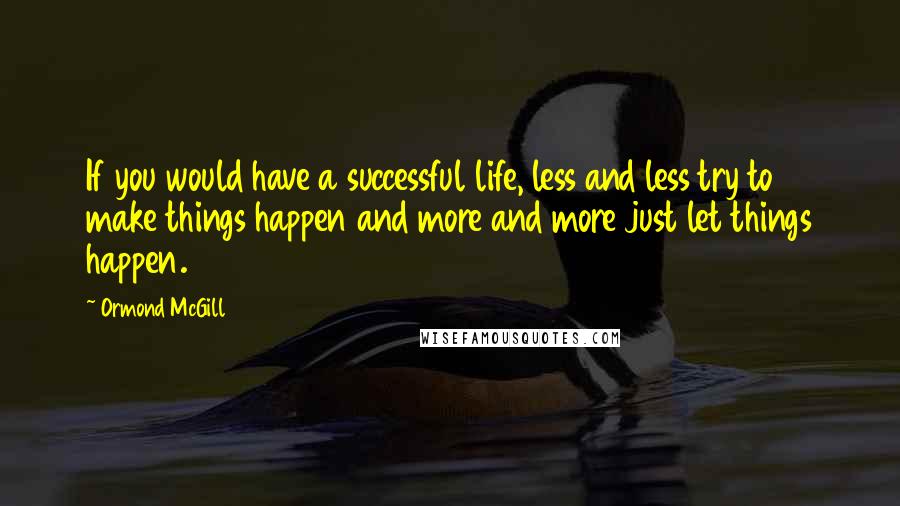 Ormond McGill Quotes: If you would have a successful life, less and less try to make things happen and more and more just let things happen.
