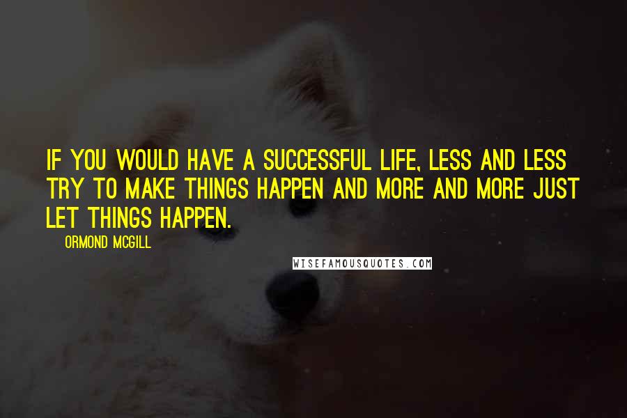 Ormond McGill Quotes: If you would have a successful life, less and less try to make things happen and more and more just let things happen.