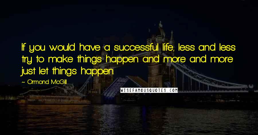 Ormond McGill Quotes: If you would have a successful life, less and less try to make things happen and more and more just let things happen.