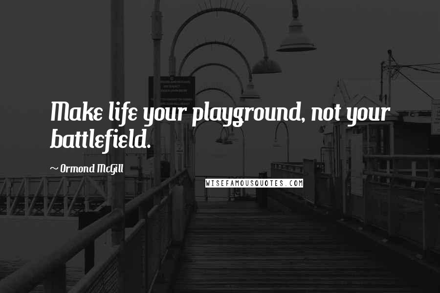 Ormond McGill Quotes: Make life your playground, not your battlefield.