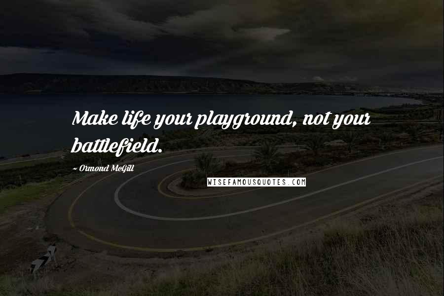 Ormond McGill Quotes: Make life your playground, not your battlefield.