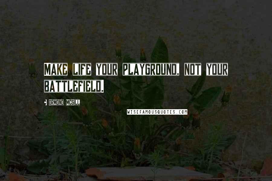 Ormond McGill Quotes: Make life your playground, not your battlefield.