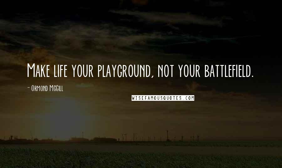 Ormond McGill Quotes: Make life your playground, not your battlefield.