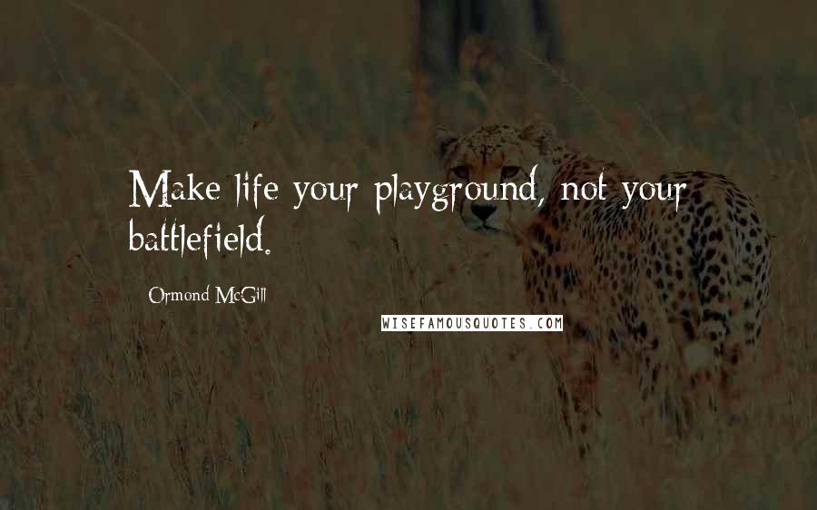 Ormond McGill Quotes: Make life your playground, not your battlefield.