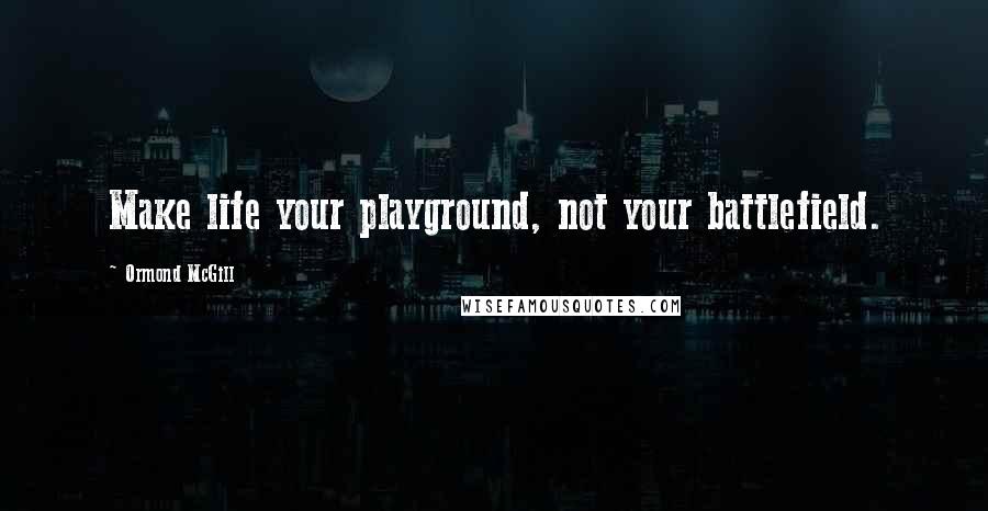 Ormond McGill Quotes: Make life your playground, not your battlefield.