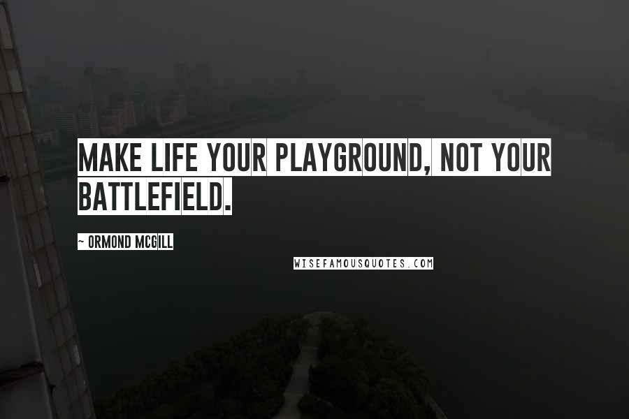 Ormond McGill Quotes: Make life your playground, not your battlefield.