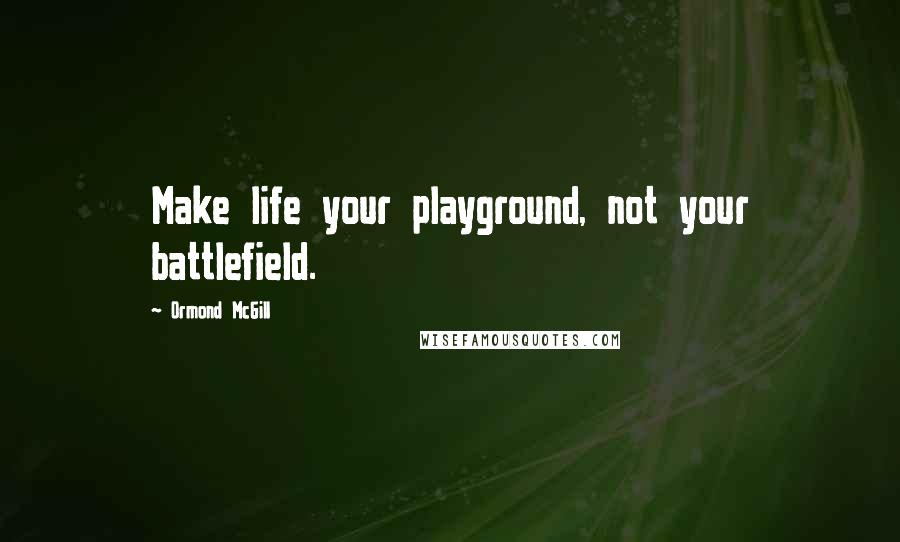 Ormond McGill Quotes: Make life your playground, not your battlefield.
