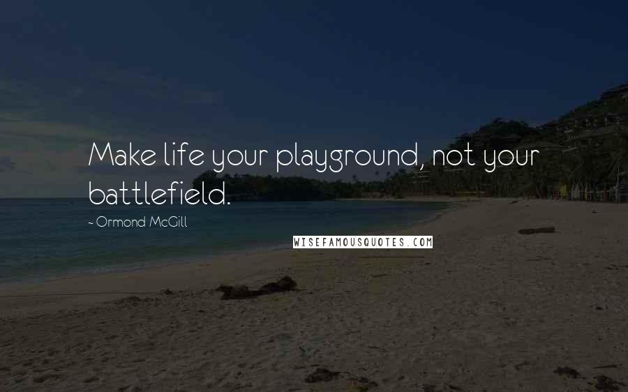 Ormond McGill Quotes: Make life your playground, not your battlefield.